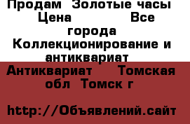 Продам “Золотые часы“ › Цена ­ 60 000 - Все города Коллекционирование и антиквариат » Антиквариат   . Томская обл.,Томск г.